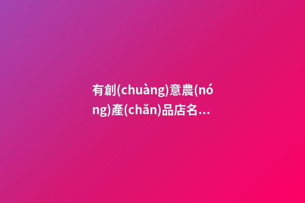 有創(chuàng)意農(nóng)產(chǎn)品店名2023 熱門店鋪招財起名集錦-名學網(wǎng)-第1張-店鋪起名-玄機派